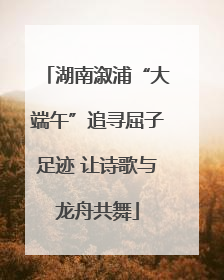湖南溆浦“大端午”追寻屈子足迹 让诗歌与龙舟共舞