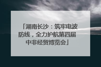 湖南长沙：筑牢电波防线，全力护航第四届中非经贸博览会