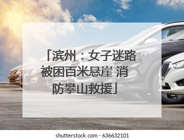 滨州：女子迷路被困百米悬崖 消防攀山救援