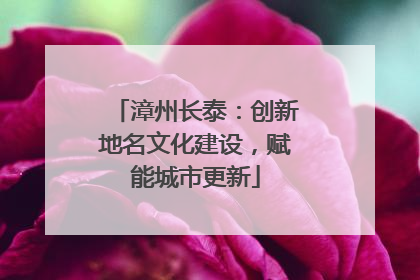 漳州长泰：创新地名文化建设，赋能城市更新