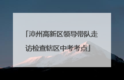 漳州高新区领导带队走访检查辖区中考考点