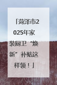 菏泽市2025年家装厨卫“焕新”补贴这样领！