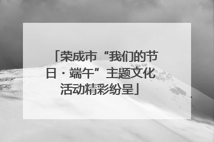 荣成市“我们的节日・端午”主题文化活动精彩纷呈