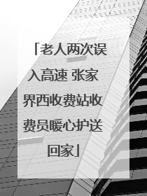 老人两次误入高速 张家界西收费站收费员暖心护送回家