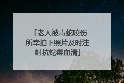 老人被毒蛇咬伤 所幸拍下照片及时注射抗蛇毒血清