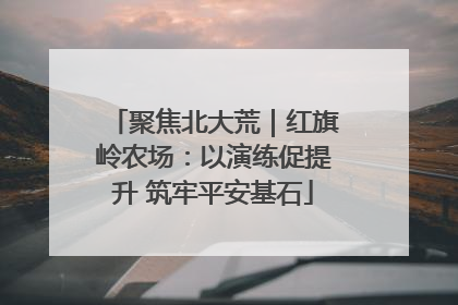 聚焦北大荒｜红旗岭农场：以演练促提升 筑牢平安基石