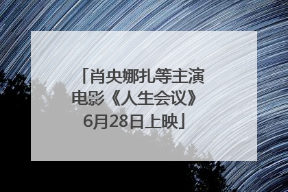 肖央娜扎等主演电影《人生会议》6月28日上映