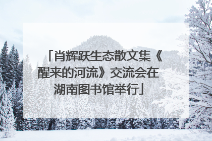 肖辉跃生态散文集《醒来的河流》交流会在湖南图书馆举行