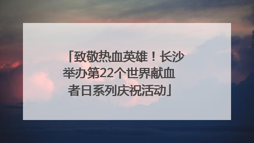 致敬热血英雄！长沙举办第22个世界献血者日系列庆祝活动