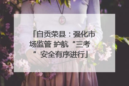 自贡荣县：强化市场监管 护航“三考”安全有序进行