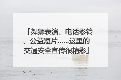 舞狮表演、电话彩铃、公益短片……这里的交通安全宣传很精彩