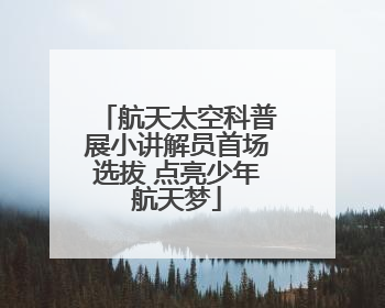 航天太空科普展小讲解员首场选拔 点亮少年航天梦
