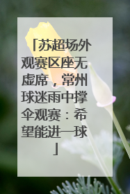 苏超场外观赛区座无虚席，常州球迷雨中撑伞观赛：希望能进一球
