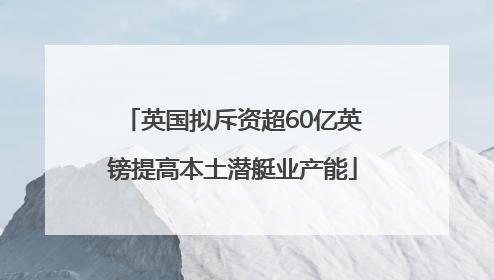 英国拟斥资超60亿英镑提高本土潜艇业产能