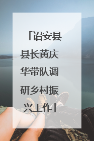 诏安县县长黄庆华带队调研乡村振兴工作