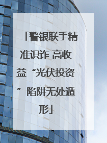 警银联手精准识诈 高收益“光伏投资”陷阱无处遁形
