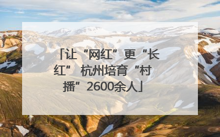 让“网红”更“长红” 杭州培育“村播”2600余人