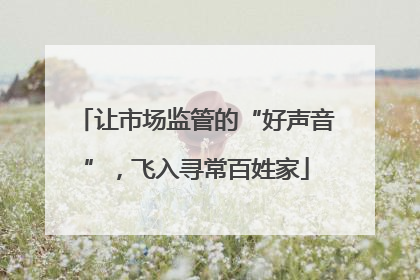 让市场监管的“好声音”，飞入寻常百姓家