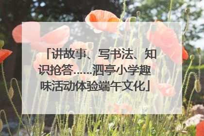 讲故事、写书法、知识抢答……泗亭小学趣味活动体验端午文化