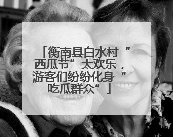 衡南县白水村“西瓜节”太欢乐，游客们纷纷化身“吃瓜群众”