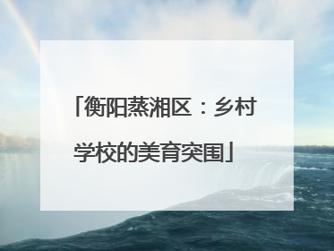 衡阳蒸湘区：乡村学校的美育突围