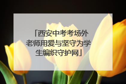 西安中考考场外 老师用爱与坚守为学生编织守护网
