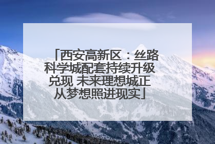 西安高新区：丝路科学城配套持续升级兑现 未来理想城正从梦想照进现实
