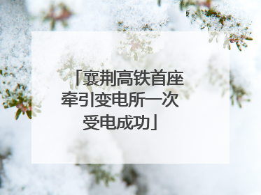 襄荆高铁首座牵引变电所一次受电成功