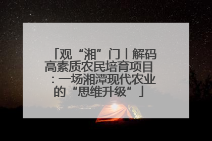 观“湘”门丨解码高素质农民培育项目：一场湘潭现代农业的“思维升级”