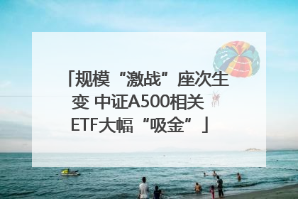 规模“激战”座次生变 中证A500相关ETF大幅“吸金”