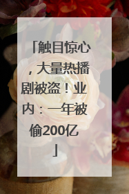 触目惊心，大量热播剧被盗！业内：一年被偷200亿
