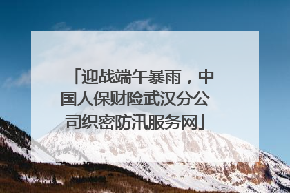 迎战端午暴雨，中国人保财险武汉分公司织密防汛服务网