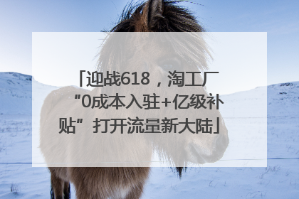 迎战618，淘工厂“0成本入驻+亿级补贴”打开流量新大陆