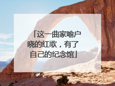 这一曲家喻户晓的红歌，有了自己的纪念馆
