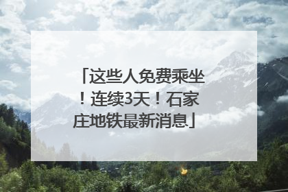 这些人免费乘坐！连续3天！石家庄地铁最新消息