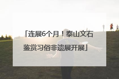 连展6个月！泰山文石鉴赏习俗非遗展开展