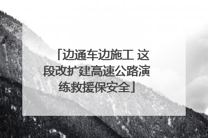 边通车边施工 这段改扩建高速公路演练救援保安全