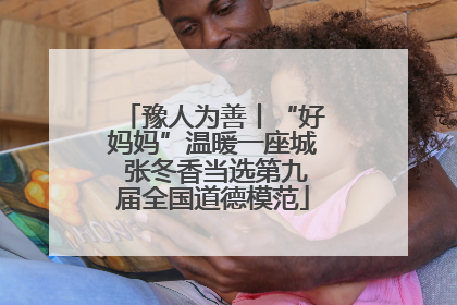 豫人为善丨“好妈妈”温暖一座城 张冬香当选第九届全国道德模范