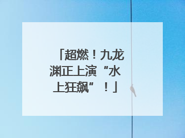 超燃！九龙渊正上演“水上狂飙”！