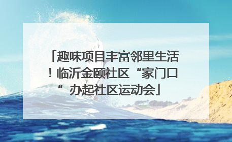 趣味项目丰富邻里生活！临沂金颐社区“家门口”办起社区运动会
