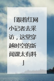 跟着红网小记者去采访，这堂穿越时空的新闻课太有料