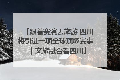 跟着赛演去旅游 四川将引进一项全球顶级赛事｜文旅融合看四川