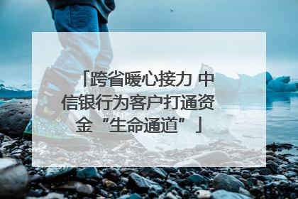 跨省暖心接力 中信银行为客户打通资金“生命通道”