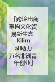 跨境电商重构文化贸易新生态 Kilimall助力万名非洲青年创业