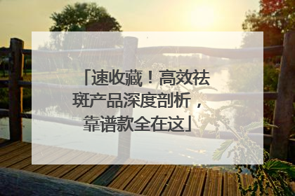 速收藏！高效祛斑产品深度剖析，靠谱款全在这
