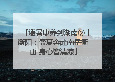 避暑康养到湖南②丨衡阳：盛夏奔赴南岳衡山 身心皆清凉