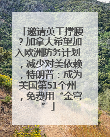 邀请英王撑腰？加拿大希望加入欧洲防务计划，减少对美依赖，特朗普：成为美国第51个州，免费用“金穹”