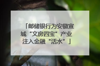 邮储银行为安徽宣城“文房四宝”产业注入金融“活水”