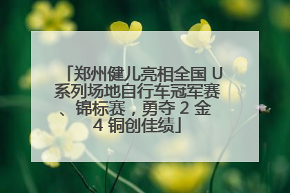 郑州健儿亮相全国 U 系列场地自行车冠军赛、锦标赛，勇夺 2 金 4 铜创佳绩