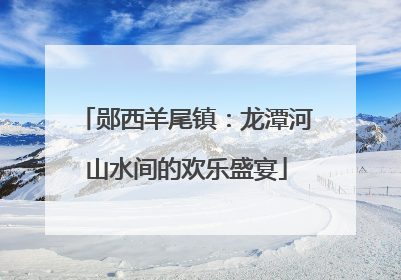 郧西羊尾镇：龙潭河山水间的欢乐盛宴